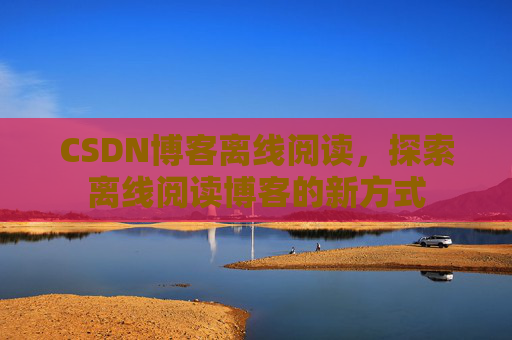 CSDN博客离线阅读，探索离线阅读博客的新方式